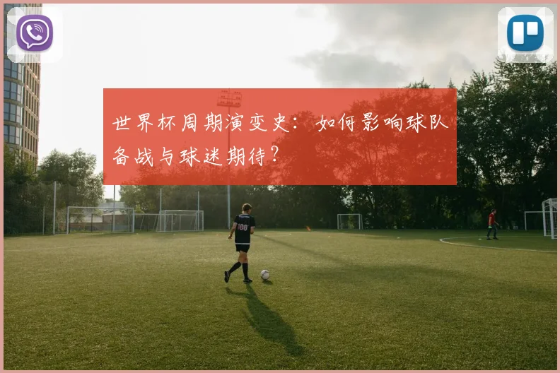 世界杯周期演变史：如何影响球队备战与球迷期待？