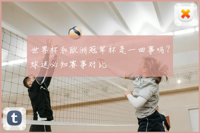 世界杯和欧洲冠军杯是一回事吗？球迷必知赛事对比