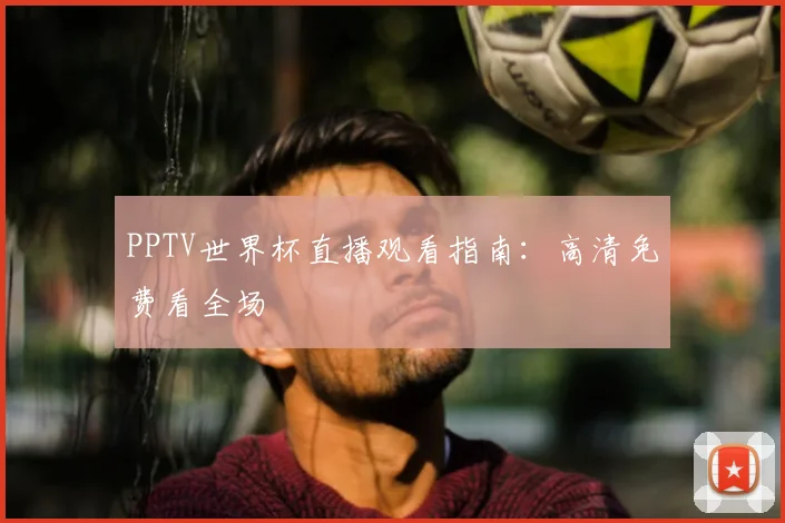 PPTV世界杯直播观看指南：高清免费看全场