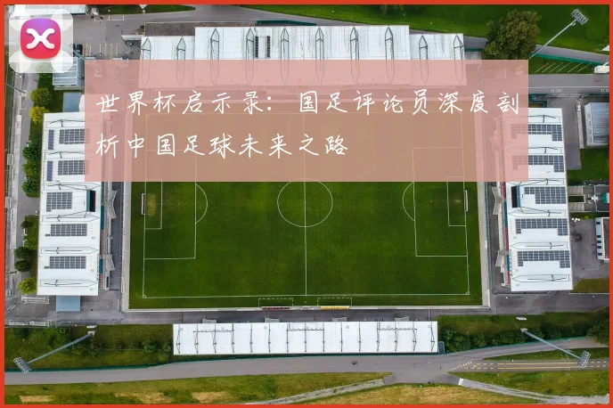 世界杯启示录：国足评论员深度剖析中国足球未来之路