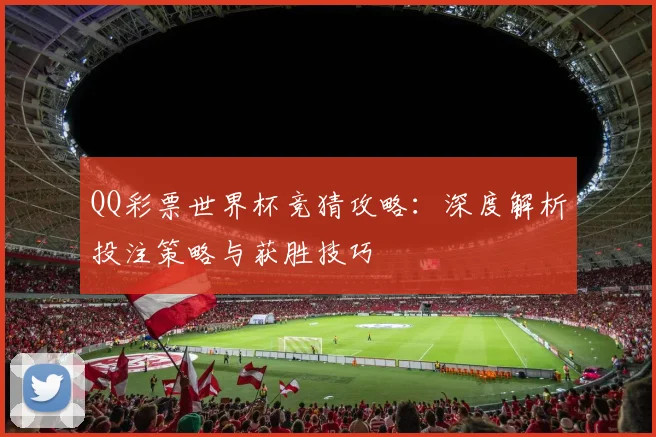 QQ彩票世界杯竞猜攻略：深度解析投注策略与获胜技巧