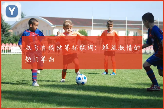 放飞自我世界杯歌词：释放激情的热门单曲