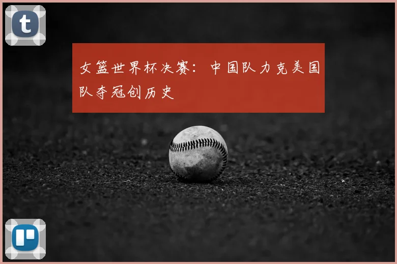 女篮世界杯决赛：中国队力克美国队夺冠创历史