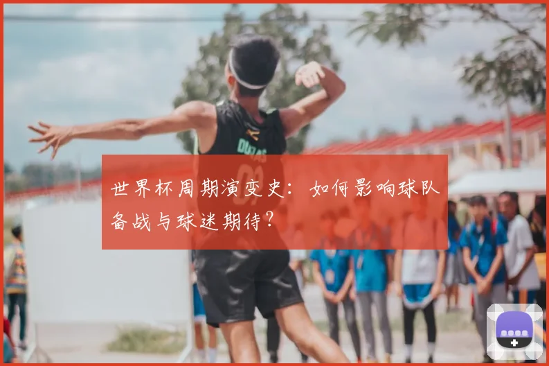世界杯周期演变史：如何影响球队备战与球迷期待？
