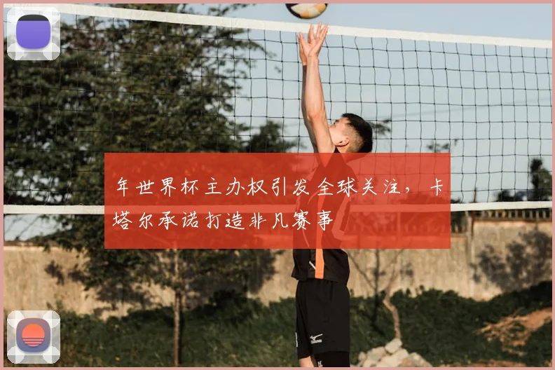 年世界杯主办权引发全球关注，卡塔尔承诺打造非凡赛事