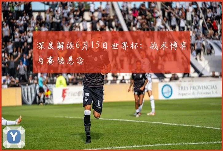 深度解读6月15日世界杯：战术博弈与赛场悬念