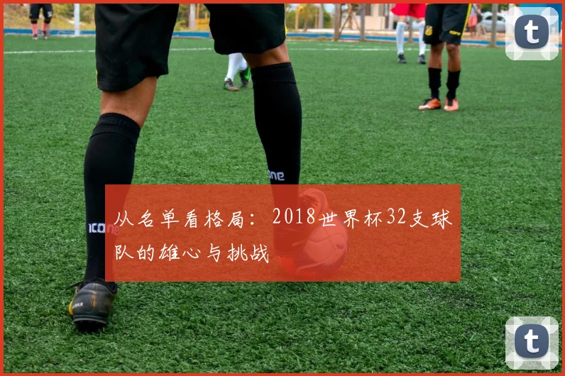 从名单看格局：2018世界杯32支球队的雄心与挑战