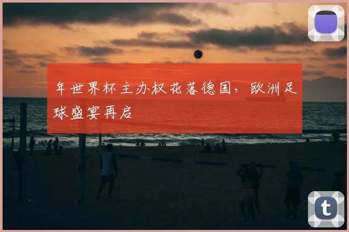 年世界杯主办权花落德国，欧洲足球盛宴再启