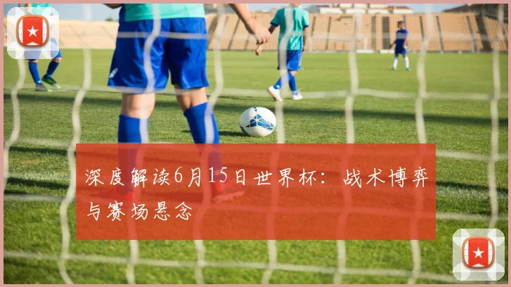 深度解读6月15日世界杯：战术博弈与赛场悬念