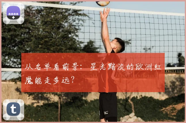 从名单看前景：星光黯淡的欧洲红魔能走多远？