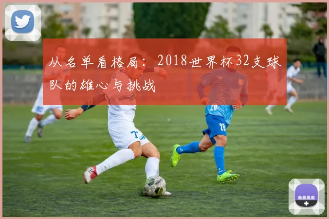 从名单看格局：2018世界杯32支球队的雄心与挑战