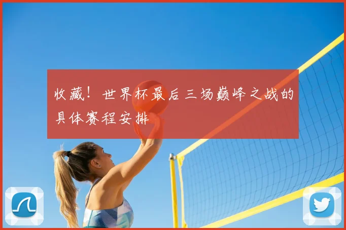 收藏！世界杯最后三场巅峰之战的具体赛程安排
