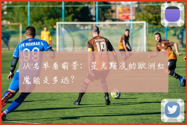 从名单看前景：星光黯淡的欧洲红魔能走多远？