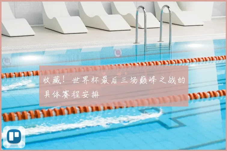 收藏！世界杯最后三场巅峰之战的具体赛程安排