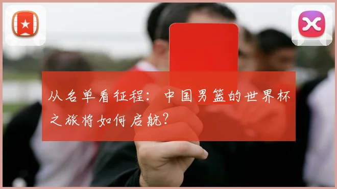 从名单看征程：中国男篮的世界杯之旅将如何启航？
