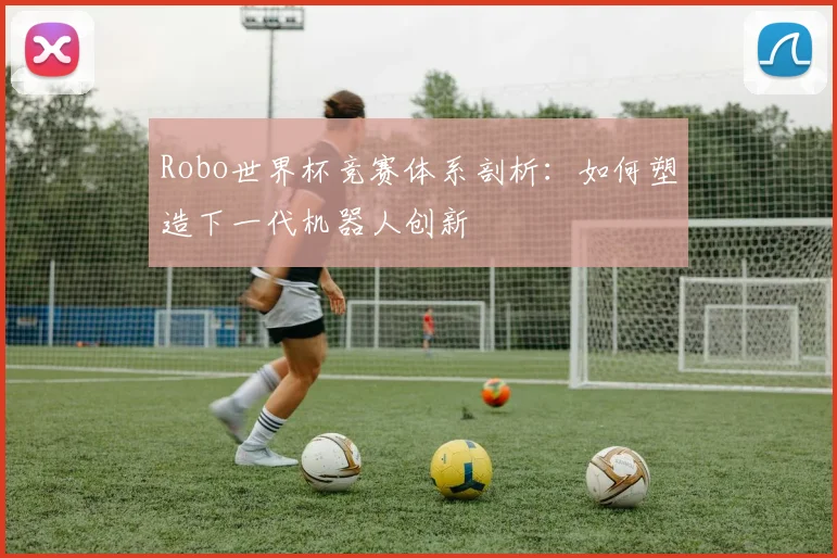 Robo世界杯竞赛体系剖析：如何塑造下一代机器人创新
