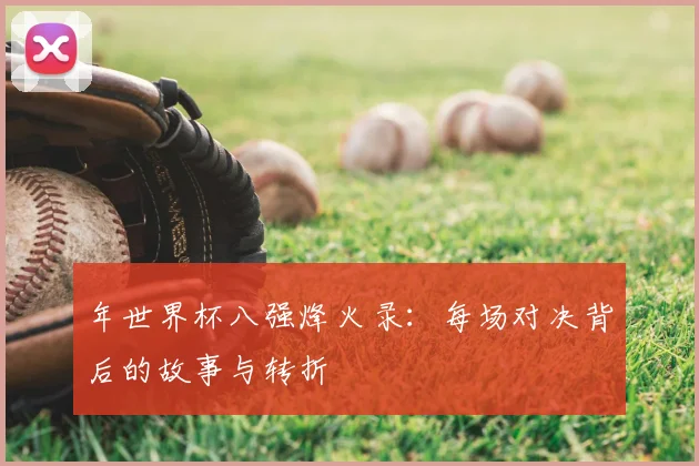 年世界杯八强烽火录:每场对决背后的故事与转折