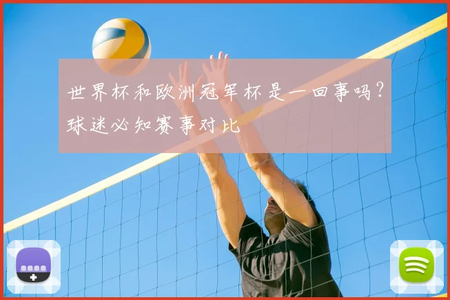 世界杯和欧洲冠军杯是一回事吗？球迷必知赛事对比