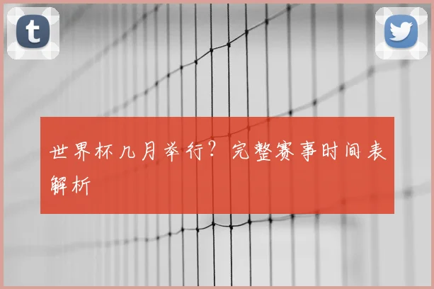 世界杯几月举行?完整赛事时间表解析
