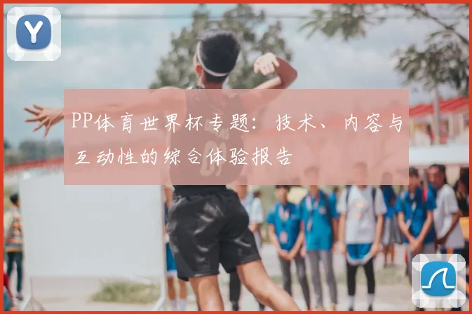 PP体育世界杯专题：技术、内容与互动性的综合体验报告