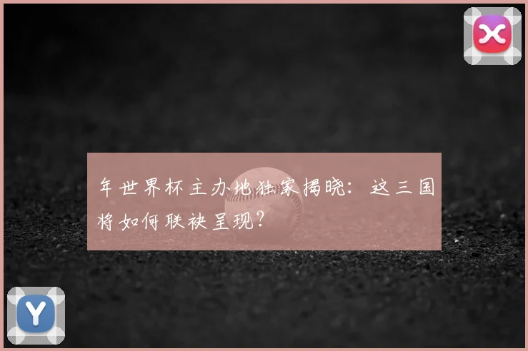 年世界杯主办地独家揭晓：这三国将如何联袂呈现？