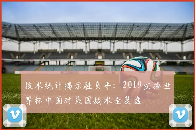 技术统计揭示胜负手：2019女排世界杯中国对美国战术全复盘