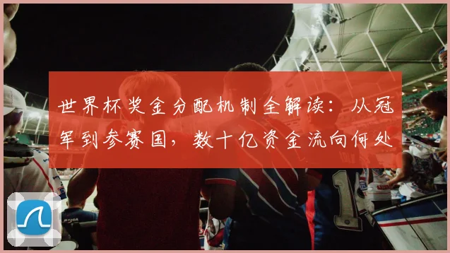 世界杯奖金分配机制全解读：从冠军到参赛国，数十亿资金流向何处